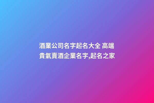 酒業公司名字起名大全 高端貴氣賣酒企業名字,起名之家-第1張-公司起名-玄機派